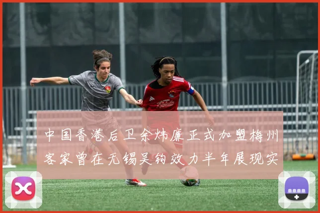 中国香港后卫余炜廉正式加盟梅州客家曾在无锡吴钩效力半年展现实力