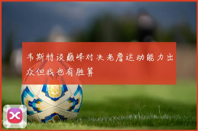 韦斯特谈巅峰对决老詹运动能力出众但我也有胜算