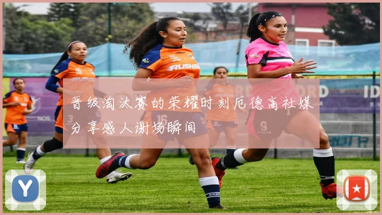 晋级淘汰赛的荣耀时刻厄德高社媒分享感人谢场瞬间
