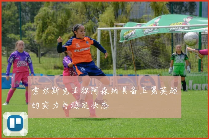 索尔斯克亚称阿森纳具备卫冕英超的实力与稳定状态