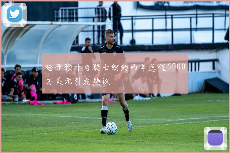 哈登预计与骑士续约两年总值6000万美元引发热议