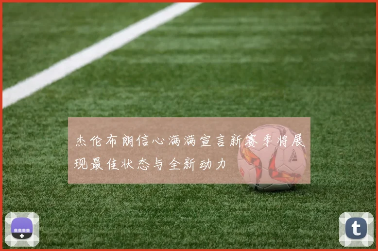 杰伦布朗信心满满宣言新赛季将展现最佳状态与全新动力