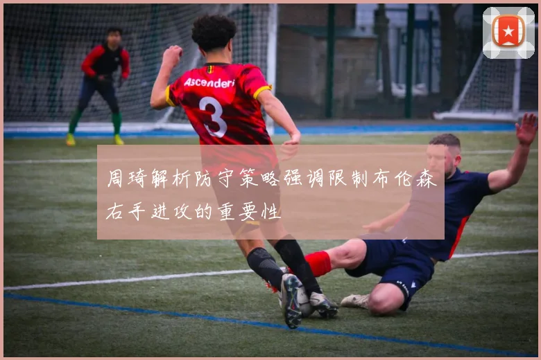 周琦解析防守策略强调限制布伦森右手进攻的重要性
