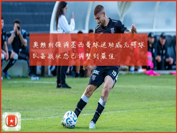 奥赖利强调墨西哥球迷助威无碍球队备战状态已调整到最佳