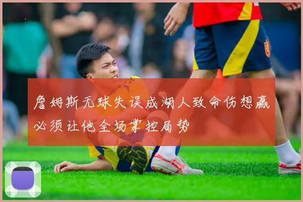 詹姆斯无球失误成湖人致命伤想赢必须让他全场掌控局势