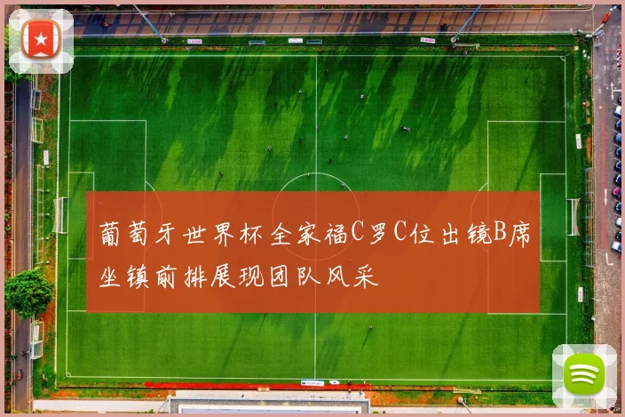 葡萄牙世界杯全家福C罗C位出镜B席坐镇前排展现团队风采