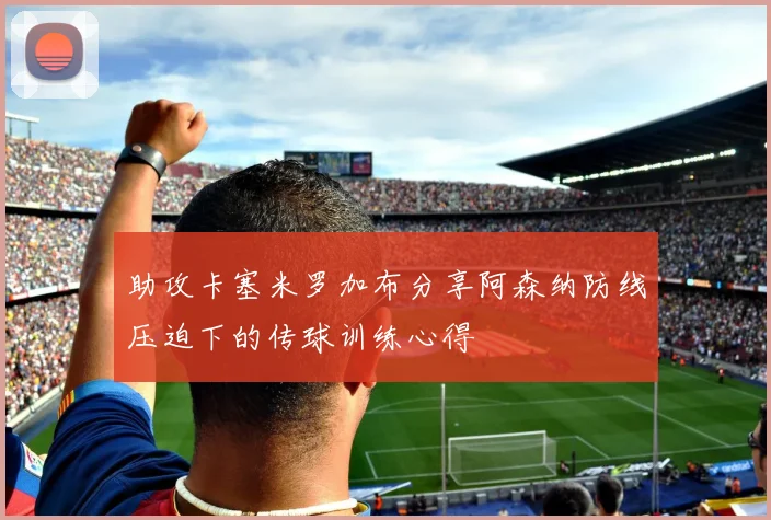 助攻卡塞米罗加布分享阿森纳防线压迫下的传球训练心得