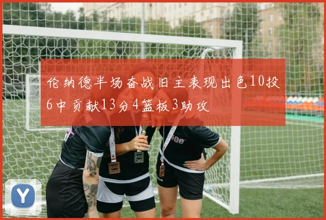 伦纳德半场奋战旧主表现出色10投6中贡献13分4篮板3助攻