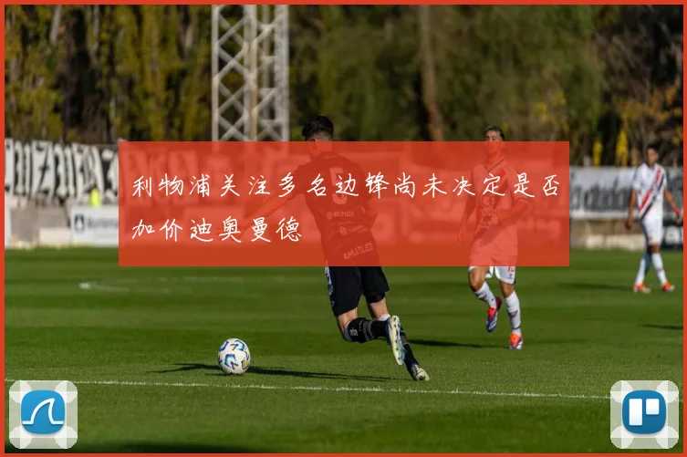 利物浦关注多名边锋尚未决定是否加价迪奥曼德