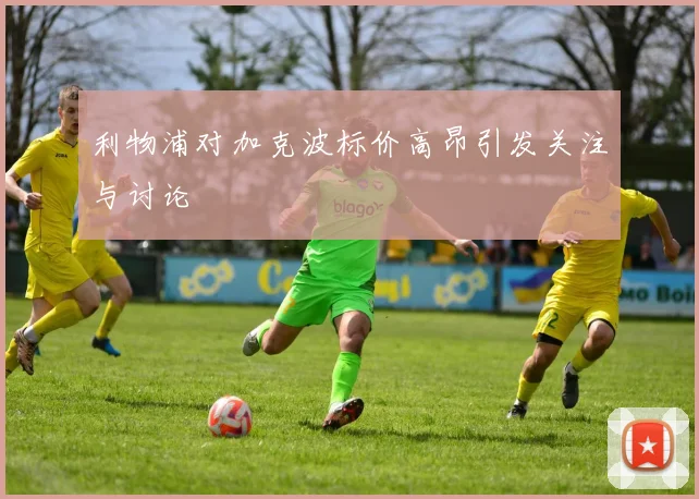 利物浦对加克波标价高昂引发关注与讨论