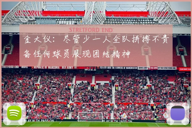 金大仪：尽管少一人全队拼搏不责备任何球员展现团结精神