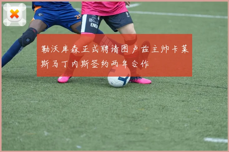 勒沃库森正式聘请图卢兹主帅卡莱斯马丁内斯签约两年合作