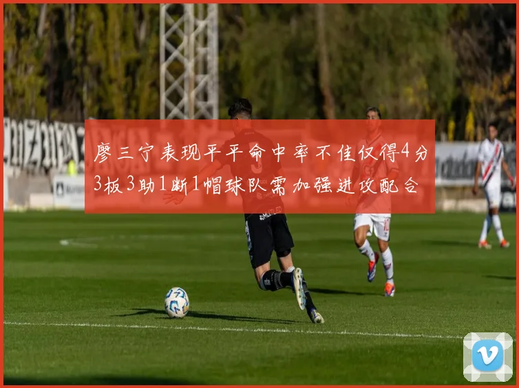 廖三宁表现平平命中率不佳仅得4分3板3助1断1帽球队需加强进攻配合