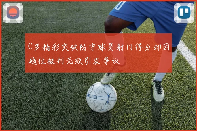 C罗精彩突破防守球员射门得分却因越位被判无效引发争议
