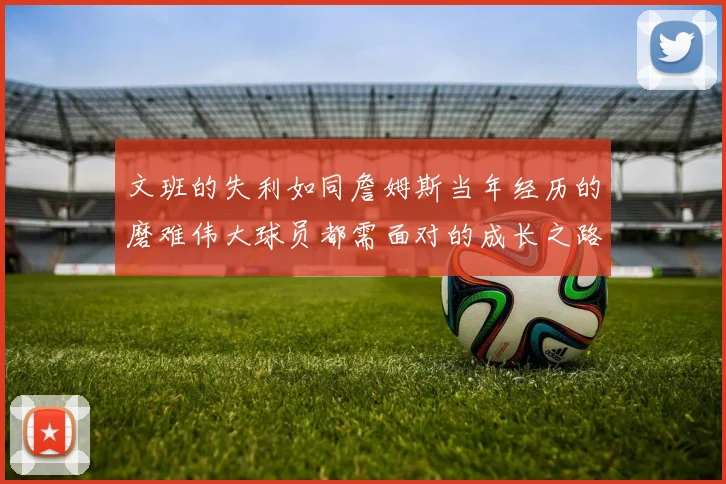 文班的失利如同詹姆斯当年经历的磨难伟大球员都需面对的成长之路