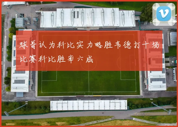 球哥认为科比实力略胜韦德打十场比赛科比胜率六成