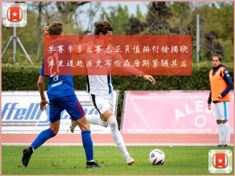 单赛季季后赛总正负值排行榜揭晓库里追赶历史布伦森唐斯紧随其后
