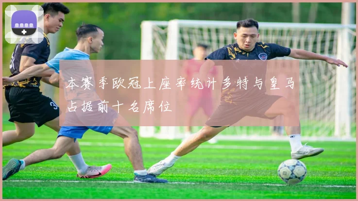 本赛季欧冠上座率统计多特与皇马占据前十名席位
