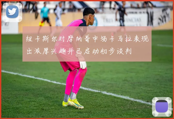 纽卡斯尔对摩纳哥中场卡马拉表现出浓厚兴趣并已启动初步谈判