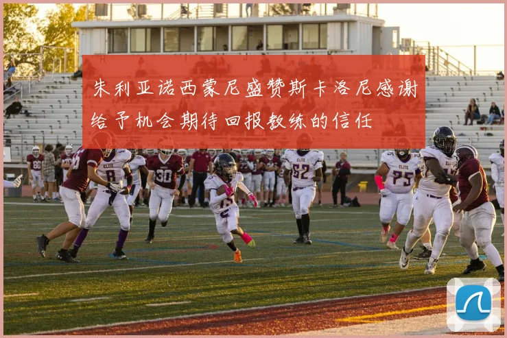 朱利亚诺西蒙尼盛赞斯卡洛尼感谢给予机会期待回报教练的信任
