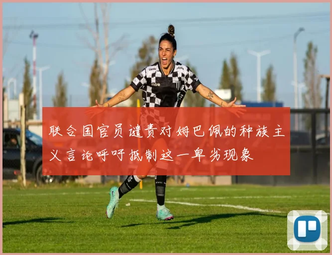 联合国官员谴责对姆巴佩的种族主义言论呼吁抵制这一卑劣现象