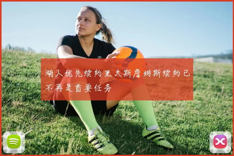 湖人优先续约里夫斯詹姆斯续约已不再是首要任务