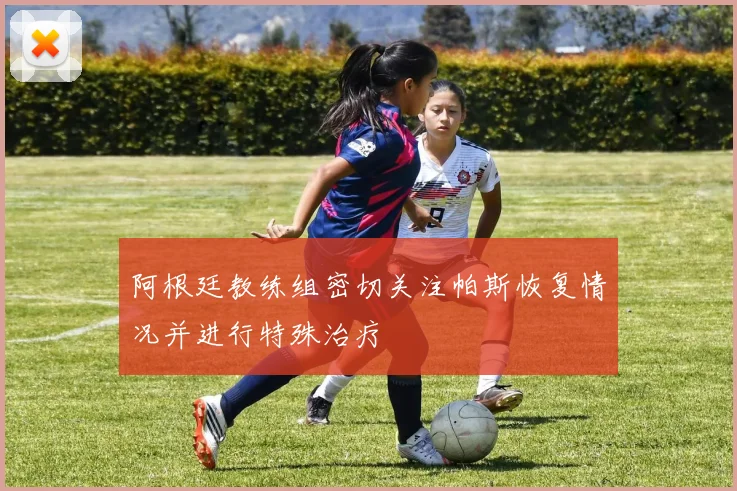 阿根廷教练组密切关注帕斯恢复情况并进行特殊治疗