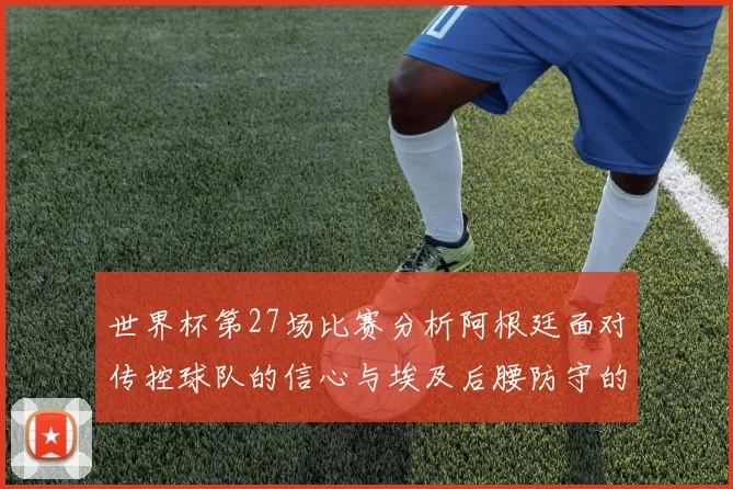 世界杯第27场比赛分析阿根廷面对传控球队的信心与埃及后腰防守的隐患