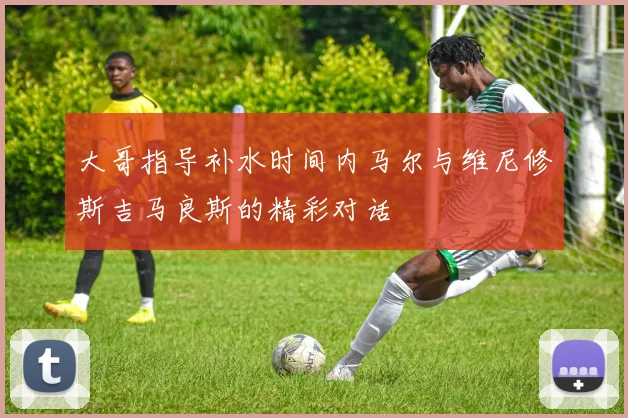 大哥指导补水时间内马尔与维尼修斯吉马良斯的精彩对话