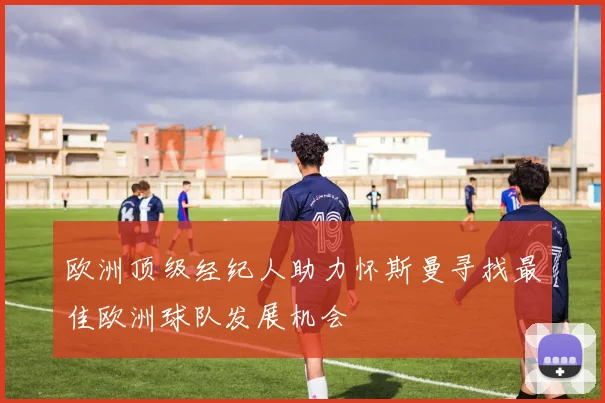 欧洲顶级经纪人助力怀斯曼寻找最佳欧洲球队发展机会