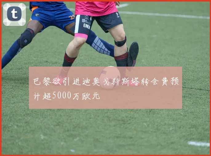 巴黎欲引进迪奥戈科斯塔转会费预计超5000万欧元