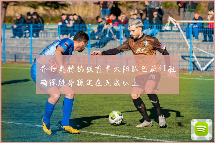 乔丹奥特执教首季太阳队已获41胜确保胜率稳定在五成以上
