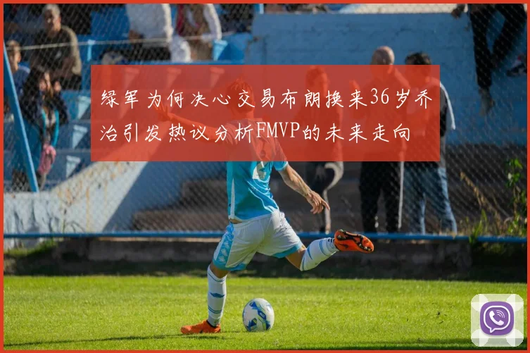 绿军为何决心交易布朗换来36岁乔治引发热议分析FMVP的未来走向