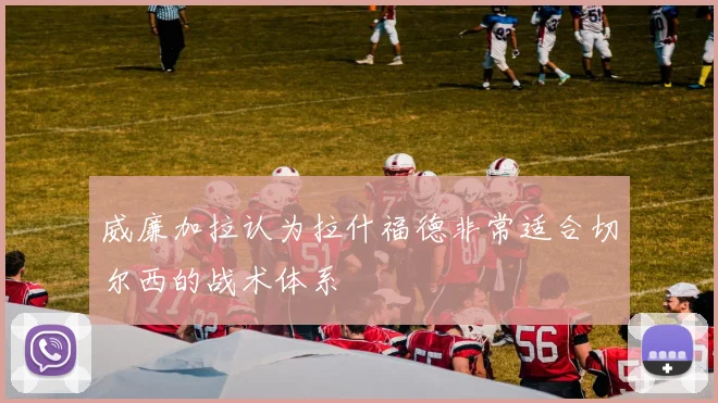 威廉加拉认为拉什福德非常适合切尔西的战术体系
