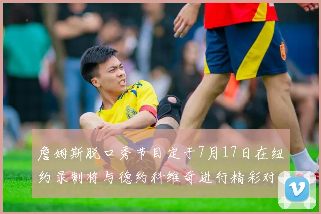 詹姆斯脱口秀节目定于7月17日在纽约录制将与德约科维奇进行精彩对话