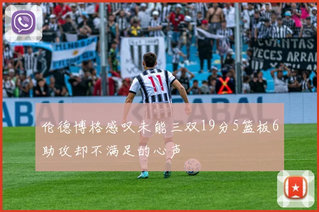伦德博格感叹未能三双19分5篮板6助攻却不满足的心声