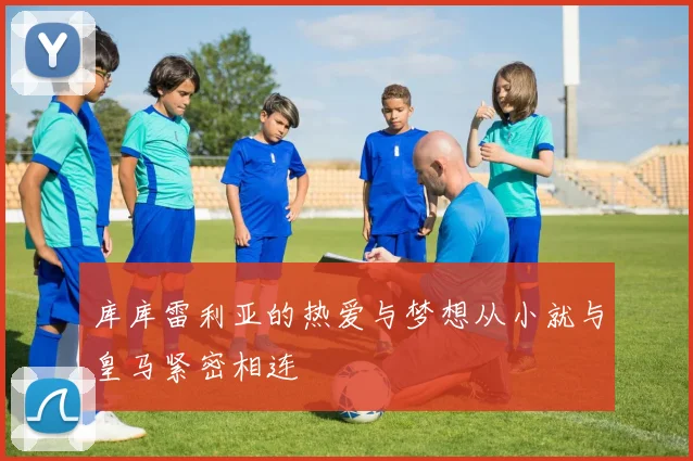库库雷利亚的热爱与梦想从小就与皇马紧密相连