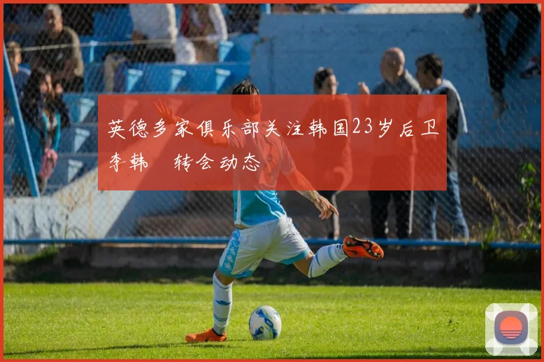 英德多家俱乐部关注韩国23岁后卫李韩汎转会动态