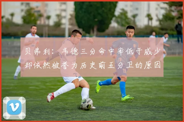 贝弗利：韦德三分命中率低于威少却依然被誉为历史前五分卫的原因解析